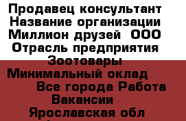 Продавец-консультант › Название организации ­ Миллион друзей, ООО › Отрасль предприятия ­ Зоотовары › Минимальный оклад ­ 35 000 - Все города Работа » Вакансии   . Ярославская обл.,Фоминское с.